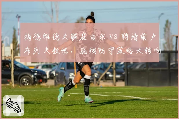 梅德维德夫解雇吉尔 vs 聘请前卢布列夫教练，底线防守策略大转向