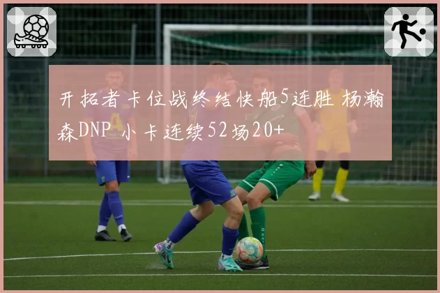 开拓者卡位战终结快船5连胜 杨瀚森DNP 小卡连续52场20+