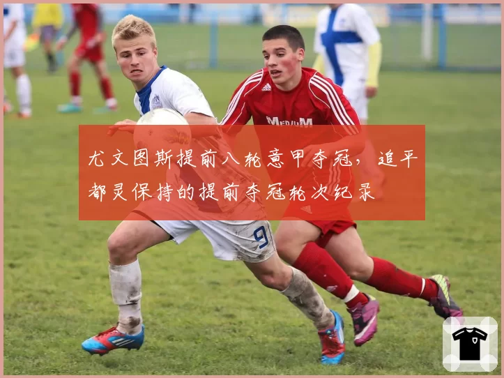 尤文图斯提前八轮意甲夺冠,追平都灵保持的提前夺冠轮次纪录