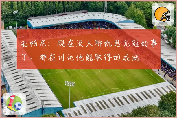 孔帕尼：现在没人聊凯恩无冠的事了，都在讨论他能取得的成就