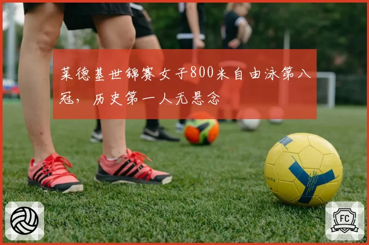 莱德基世锦赛女子800米自由泳第八冠,历史第一人无悬念