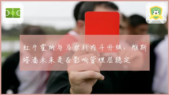 红牛霍纳与马尔科内斗升级,维斯塔潘未来是否影响管理层稳定