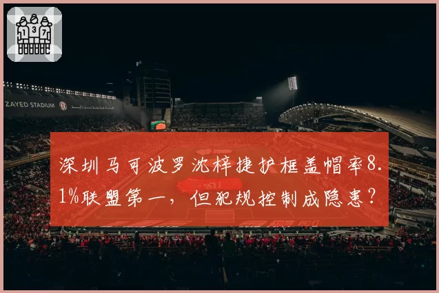 深圳马可波罗沈梓捷护框盖帽率8.1%联盟第一,但犯规控制成隐患?