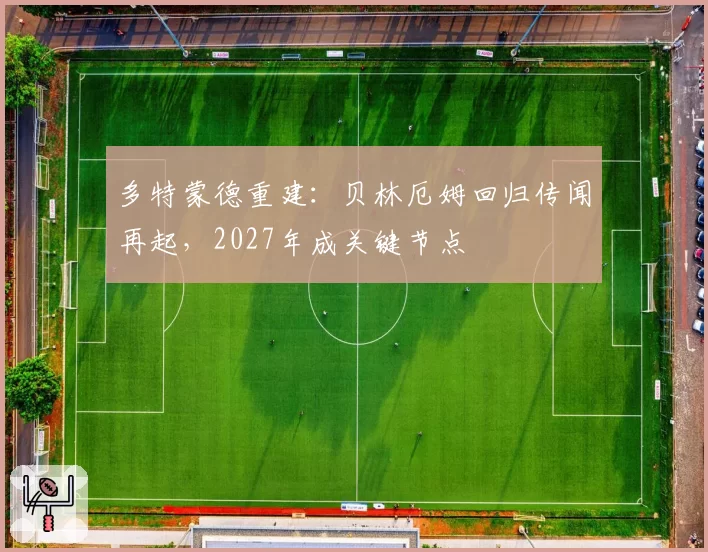多特蒙德重建：贝林厄姆回归传闻再起，2027年成关键节点