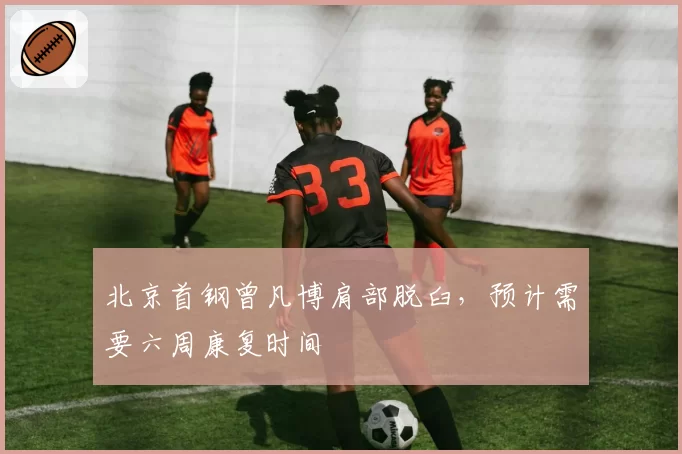 北京首钢曾凡博肩部脱臼,预计需要六周康复时间