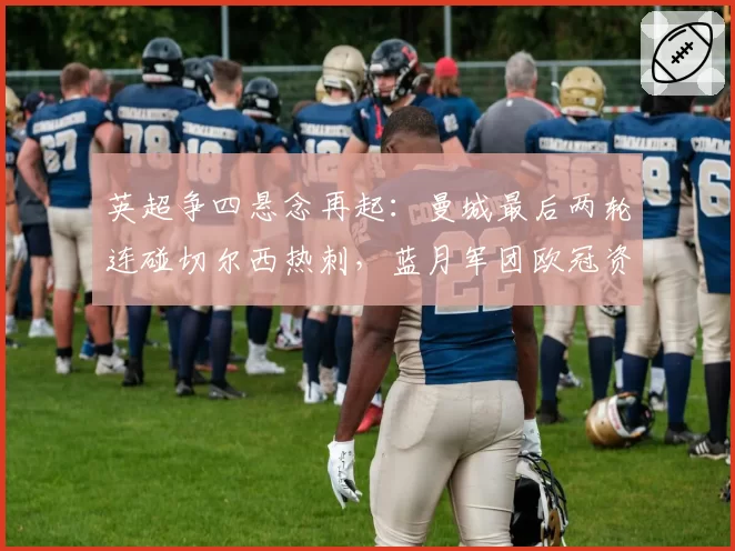 英超争四悬念再起：曼城最后两轮连碰切尔西热刺，蓝月军团欧冠资格悬于一线