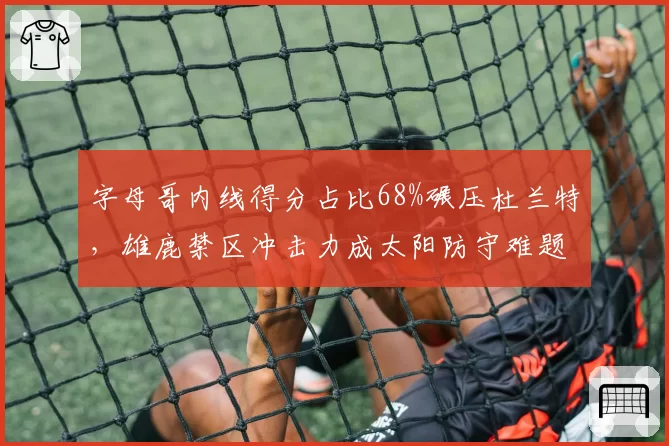 字母哥内线得分占比68%碾压杜兰特,雄鹿禁区冲击力成太阳防守难题