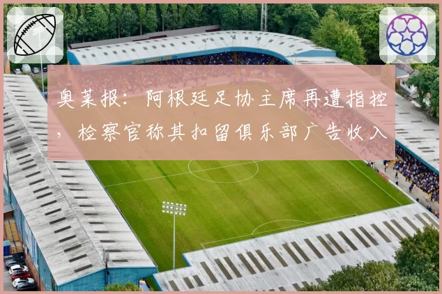 奥莱报:阿根廷足协主席再遭指控,检察官称其扣留俱乐部广告收入