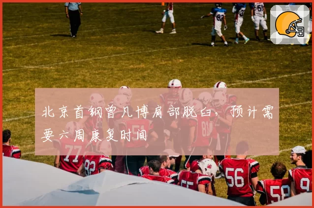 北京首钢曾凡博肩部脱臼，预计需要六周康复时间