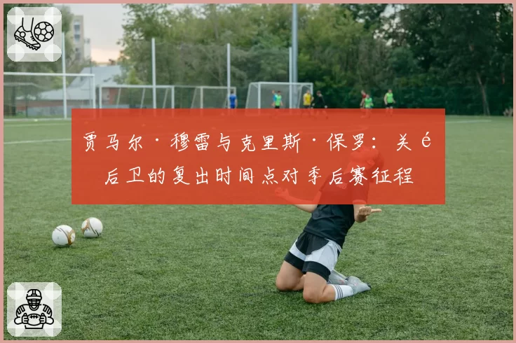 贾马尔·穆雷与克里斯·保罗：关键后卫的复出时间点对季后赛征程的影响