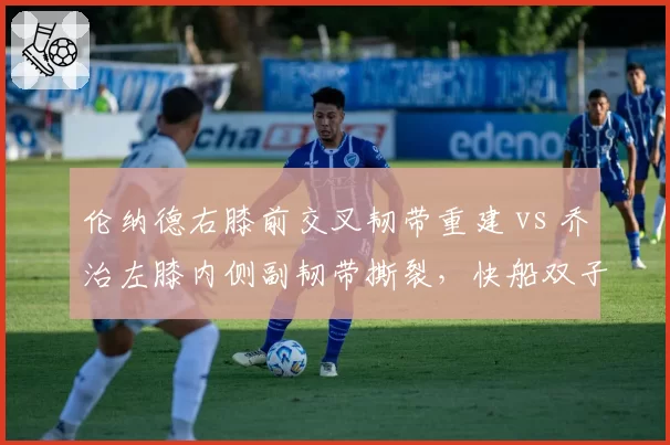 伦纳德右膝前交叉韧带重建 vs 乔治左膝内侧副韧带撕裂，快船双子星复出窗口期谁更漫长