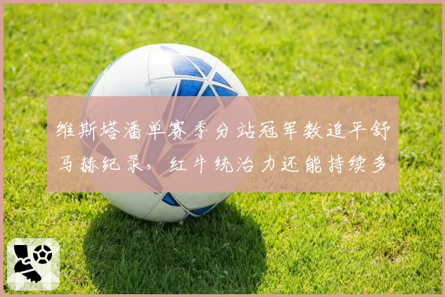 维斯塔潘单赛季分站冠军数追平舒马赫纪录,红牛统治力还能持续多久?