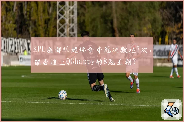KPL成都AG超玩会夺冠次数达7次,能否追上QGhappy的8冠王朝?