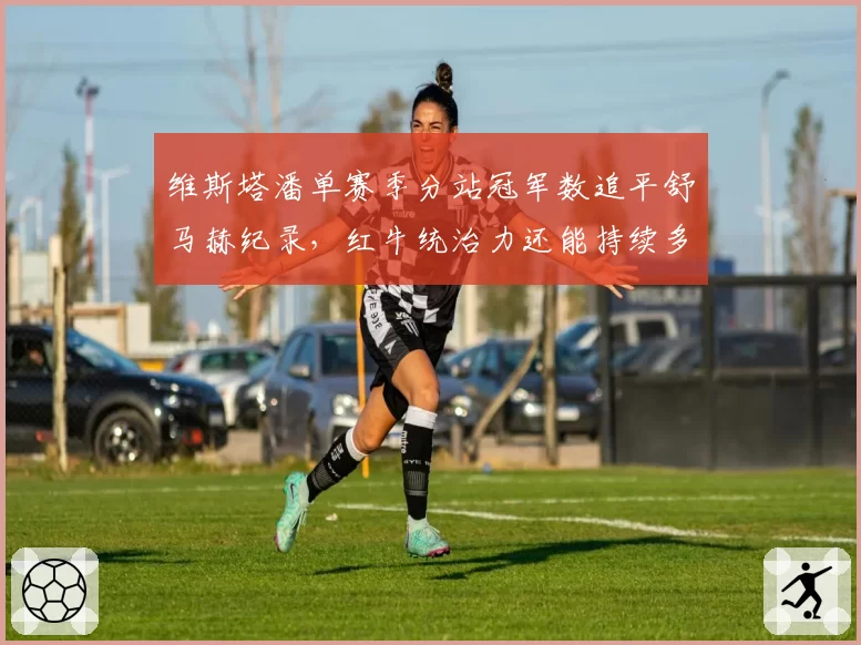 维斯塔潘单赛季分站冠军数追平舒马赫纪录,红牛统治力还能持续多久?