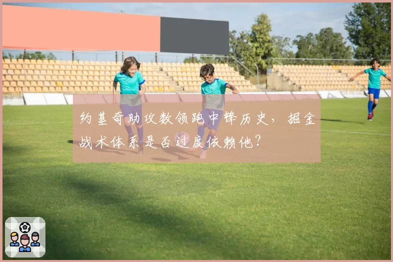 约基奇助攻数领跑中锋历史，掘金战术体系是否过度依赖他？