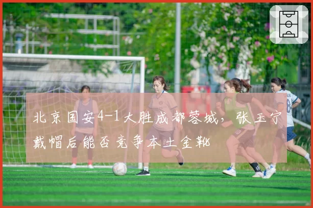 北京国安4-1大胜成都蓉城,张玉宁戴帽后能否竞争本土金靴